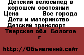 Детский велосипед в хорошем состоянии › Цена ­ 2 500 - Все города Дети и материнство » Детский транспорт   . Тверская обл.,Бологое г.